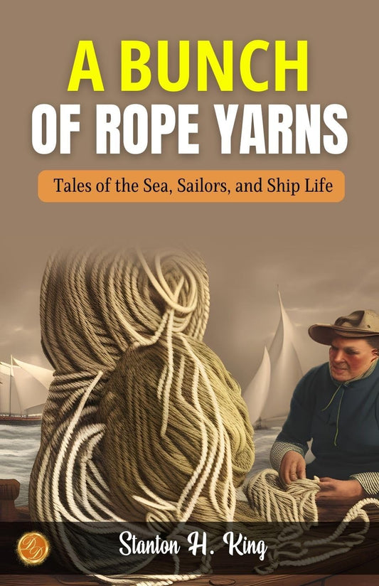 A Bunch Of Rope Yarns By Stanton H. King: Nautical Nuances: Tales Of The Sea, Sailors, And Ship Life
