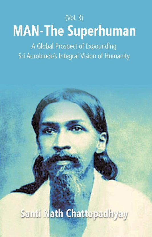 Man-The Superhuman: a Global Prospect of Expounding Sri Aurobindo's Integral Vision of Humanity Vol. 3rd - Gyan Books