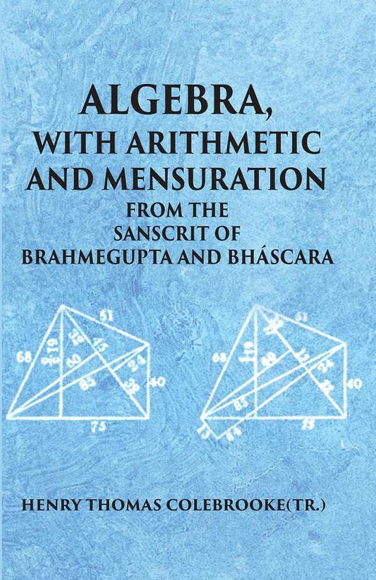 ALGEBRA WITH ARITHMETIC AND MENSURATION FROM THE SANSCRIT OF BRAHMEGUPTA AND BHASCARA - Gyan Books