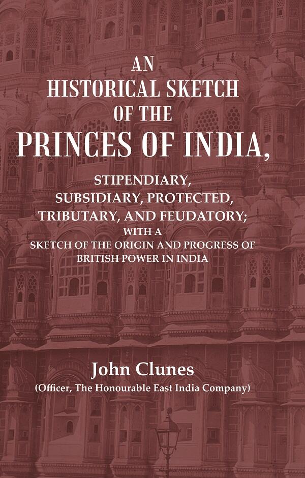 An Historical Sketch Of The Princes Of India: Stipendiary, Subsidiary, Protected, Tributary, And Feudatory; - Gyan Books