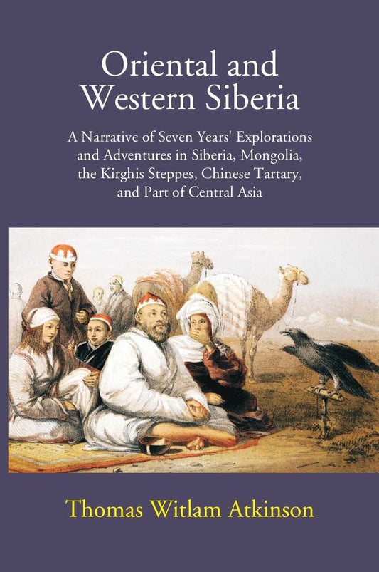 Oriental And Western Siberia: A Narrative Of Seven Years Explorations And Adventures In Siberia, Mongolia, The Kirghis Steppes, Chinese Tartary, And Part Of Central Asia - Gyan Books