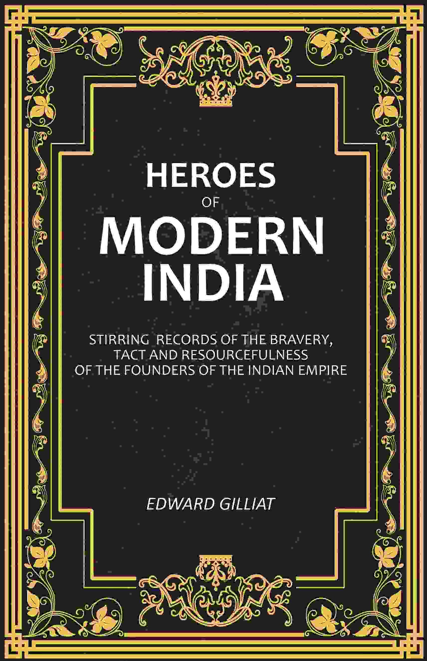 Heroes of Modern India: Stirring Records Of The Bravery, Tact And Resourcefulness Of The Founders Of The Indian Empire - Gyan Books - Swadesiicart
