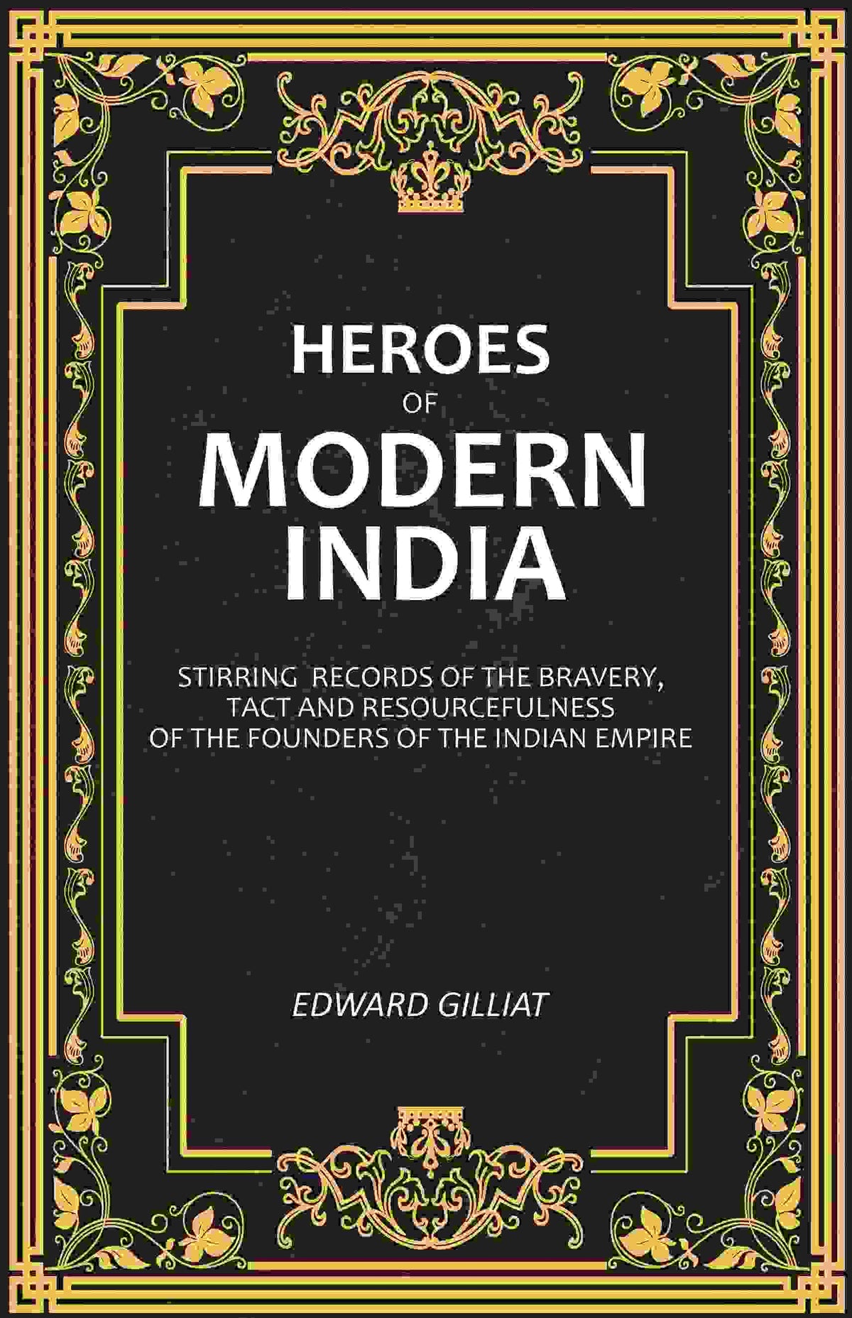 Heroes of Modern India: Stirring Records Of The Bravery, Tact And Resourcefulness Of The Founders Of The Indian Empire - Gyan Books