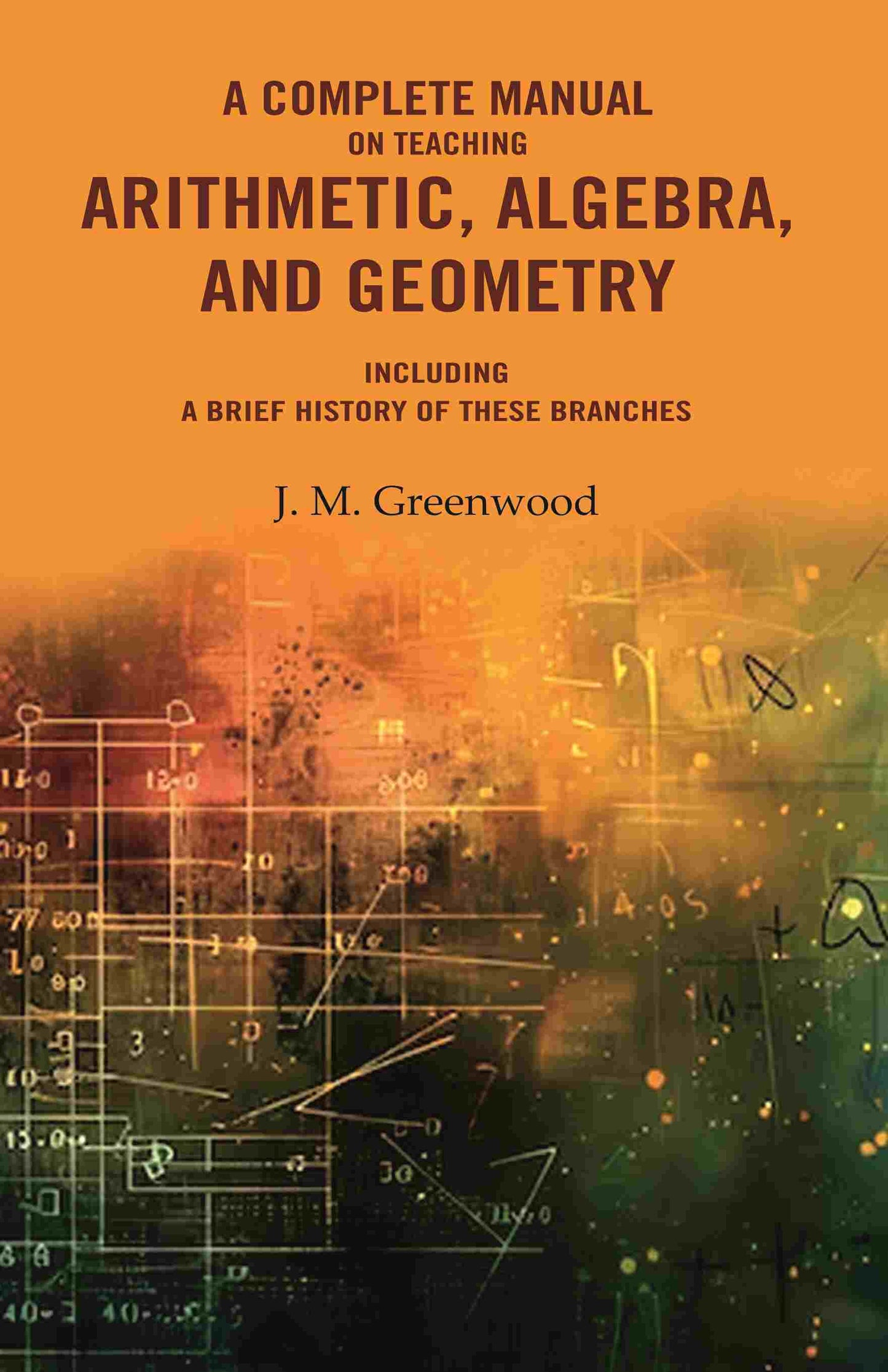 A complete manual on teaching arithmetic, algebra, and geometry : Including a brief history of these branches - Gyan Books - Swadesiicart