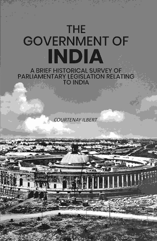 The Government of India: A Brief Historical Survey of Parliamentary Legislation Relating to India - Gyan Books
