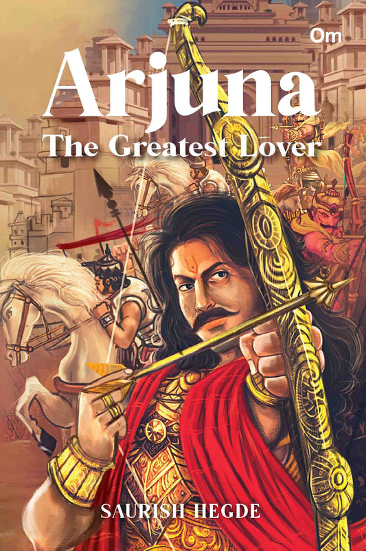Arjuna : The Greatest Lover by Saurish Hegde - Om Books