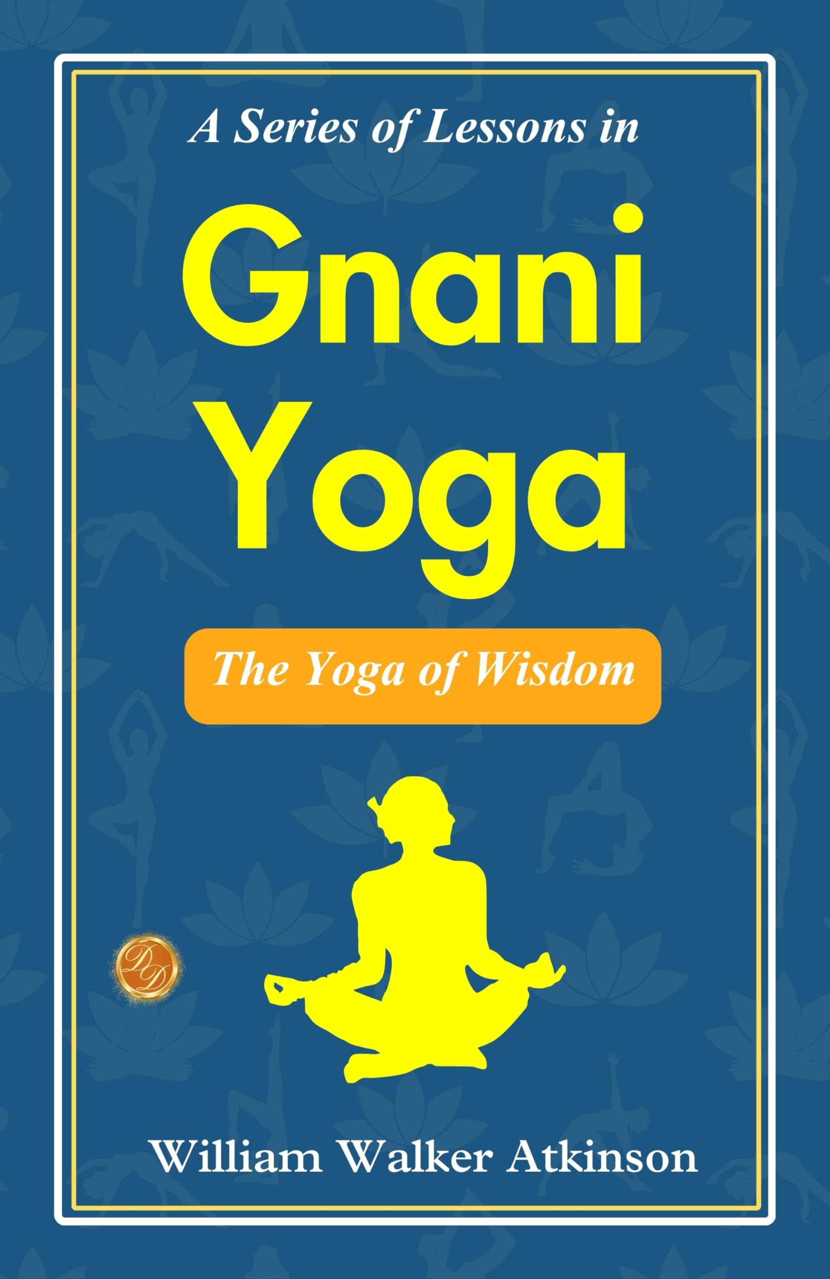 A Series Of Lessons In Gnani Yoga: The Yoga Of Wisdom