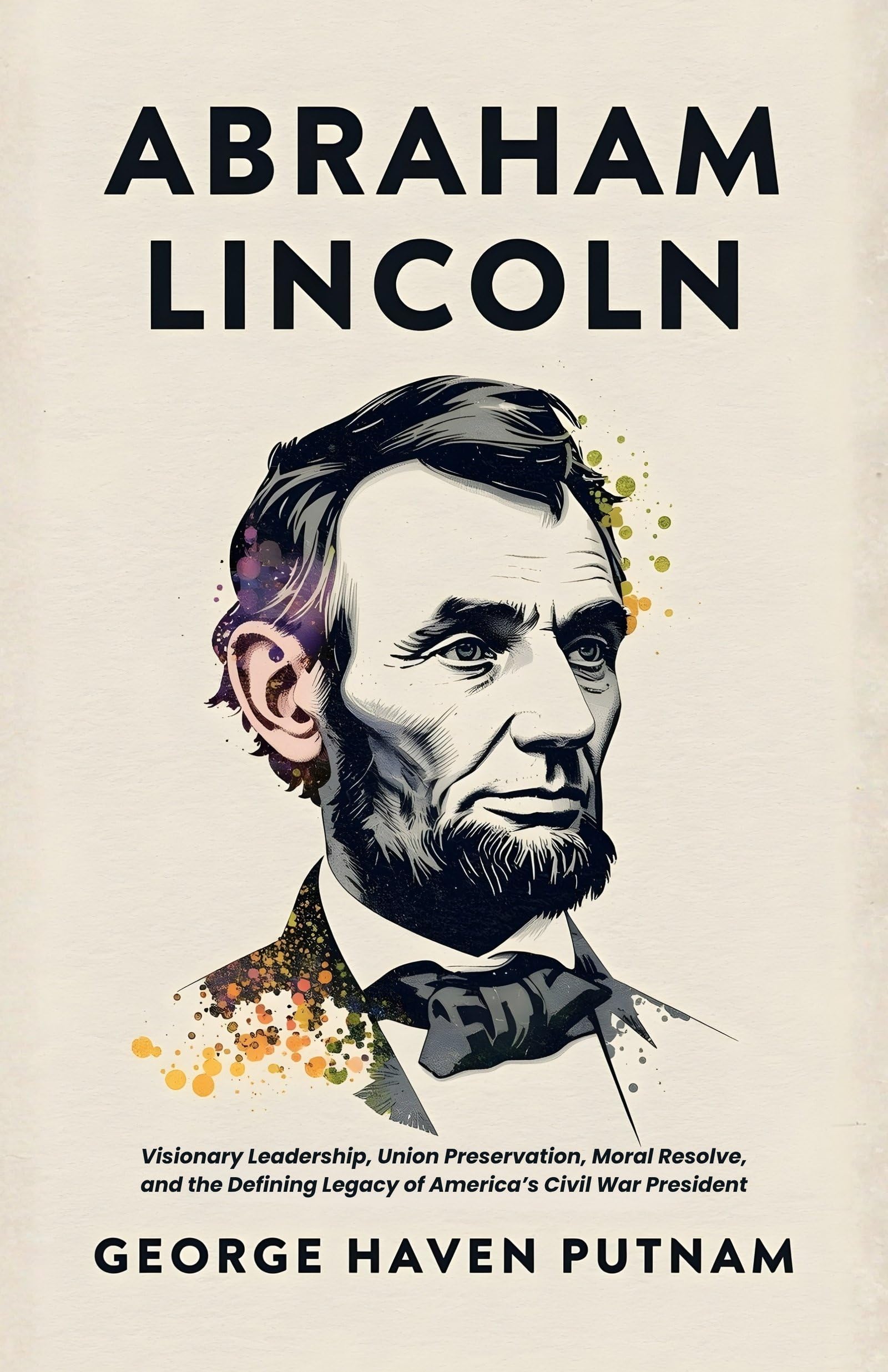 Abraham Lincoln: The People'S Leader In The Struggle For National Existence: Visionary Leadership, Union Preservation, Moral Resolve, And The Defining Legacy Of America’S Civil War President