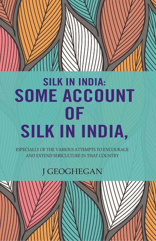 Silk In India: Some Account Of Silk In India: Especially Of The Various Attempts To Encourage And Extend Sericulture In That Country - Gyan Books - Swadesiicart