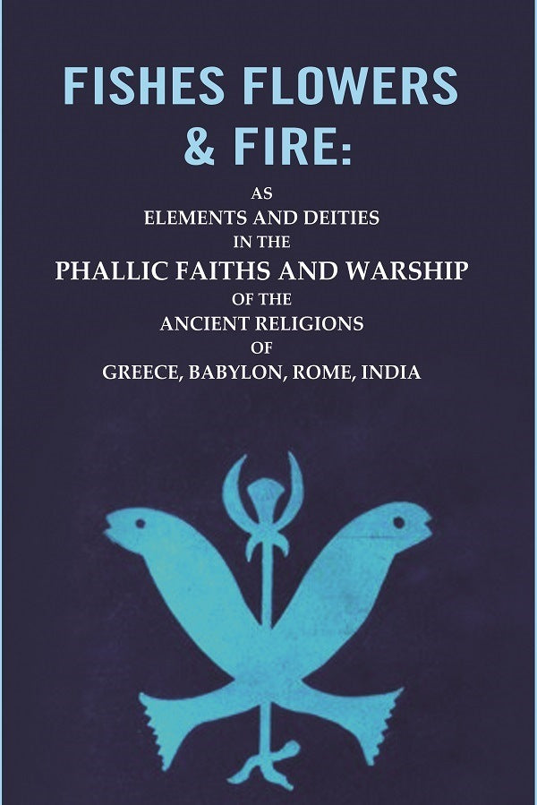 Fishes Flowers & Fire : As Elements And Deities In The Phallic Faiths And Warship Of The Ancient Religions - Gyan Books - Swadesiicart