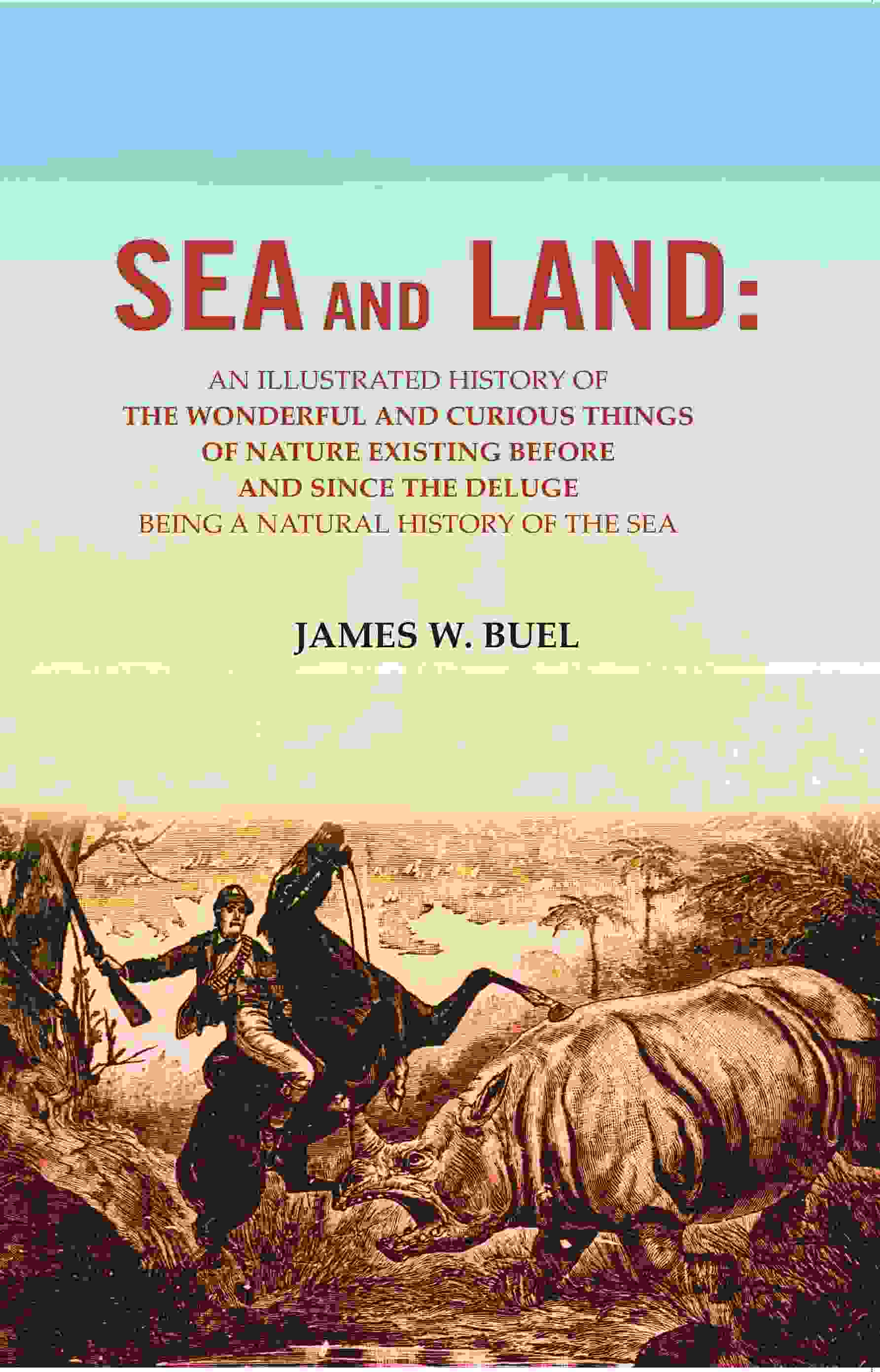 Sea And Land: An Illustrated History Of The Wonderful And Curious Things Of Nature Existing Before And - Gyan Books - Swadesiicart