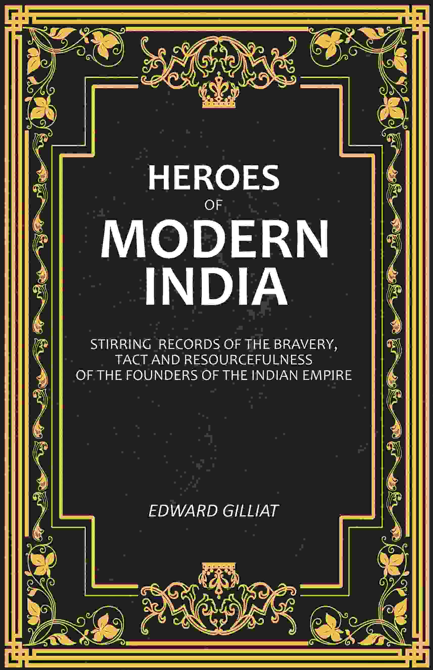 Heroes of Modern India: Stirring Records Of The Bravery, Tact And Resourcefulness Of The Founders Of The Indian Empire - Gyan Books - Swadesiicart