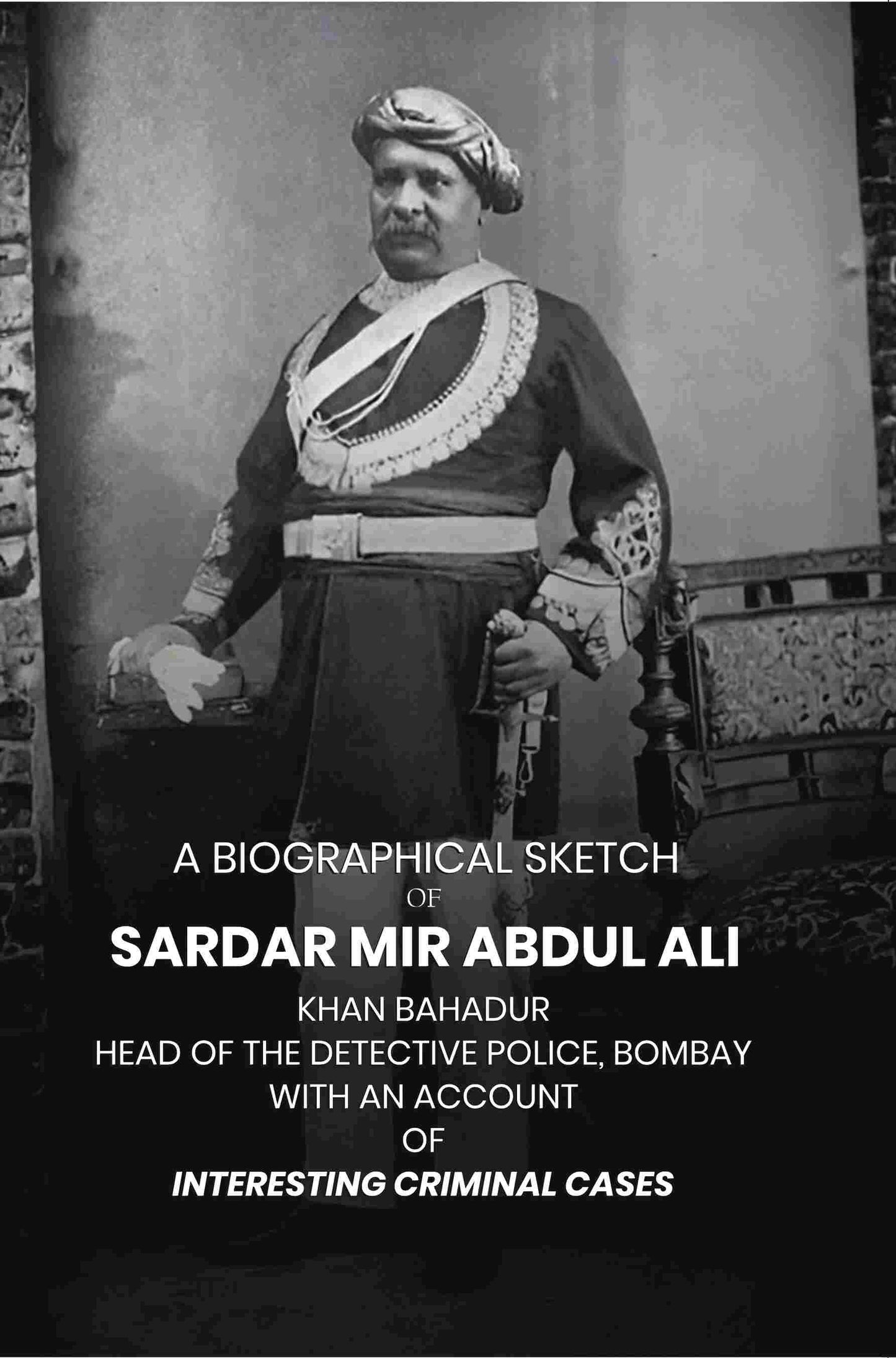 A Biographical Sketch of Sardar Mir Abdul Ali: Khan Bahadur Head of the Detective Police, Bombay with An Account of Interesting Criminal Cases - Gyan Books