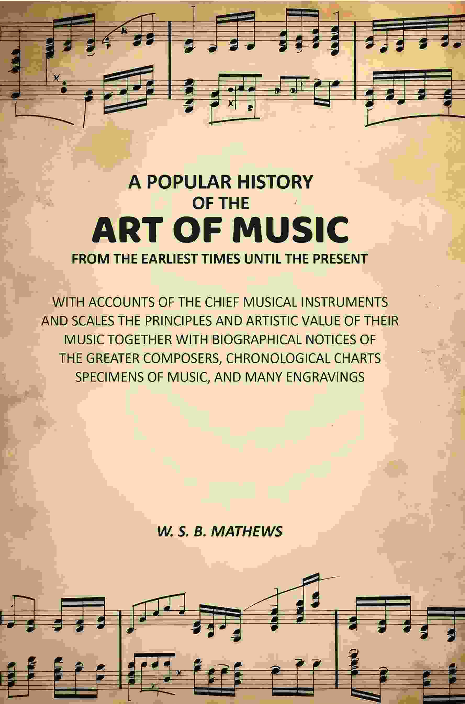 A Popular History of the Art of Music From the Earliest Times Until the Present: With Accounts of the Chief Musical Instruments and Scales the Principles and Artistic Value of Their Music Together with Biographical Notices of the Greater Composers, Chrono