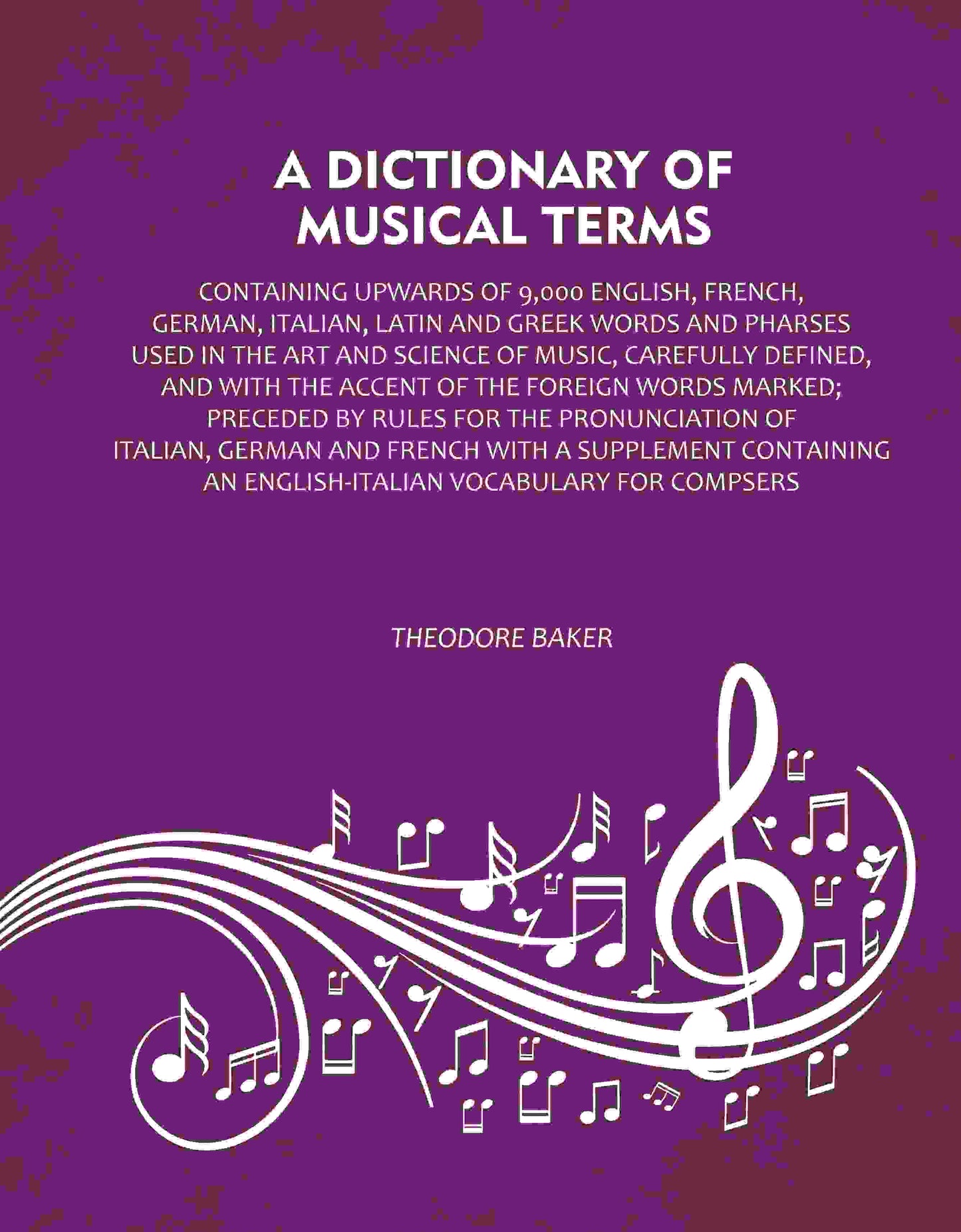 A Dictionary of Musical Terms: Containing upwards of 9,000 English, French, German, Italian, Latin and Greek words and Pharses used in the art and science of music, carefully defined, and with the accent of the foreign words marked; Preceded by rules for