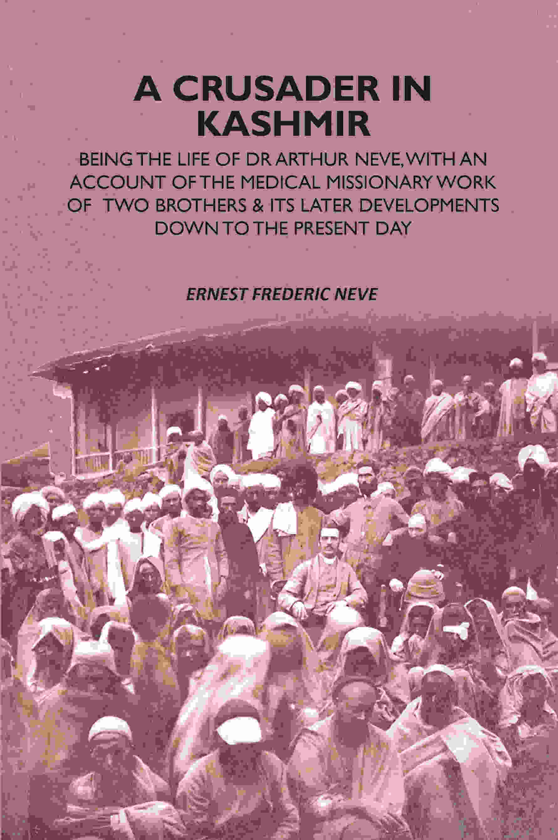 A Crusader In Kashmir: Being The Life Of Dr Arthur Neve, With An Account Of The Medical Missionary Work Of Two Brothers & Its Later Developments Down To The Present Day - Gyan Books
