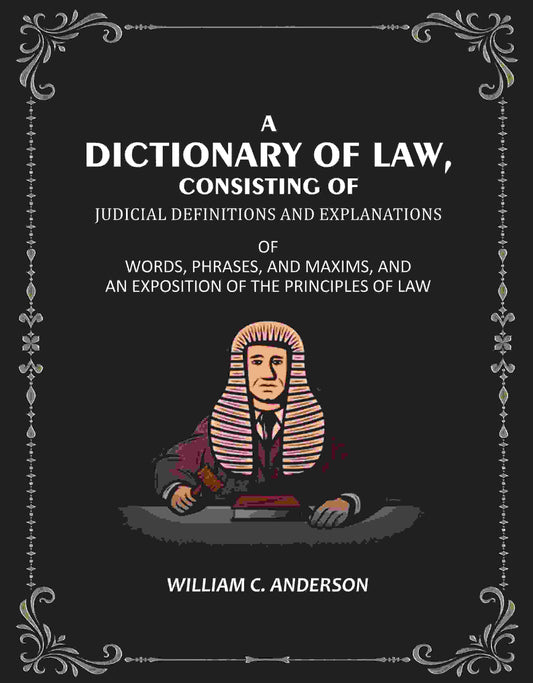 A Dictionary of Law, Consisting of Judicial Definitions and Explanations: Of Words, Phrases, and Maxims, and an Exposition of the Principles of Law - Gyan Books